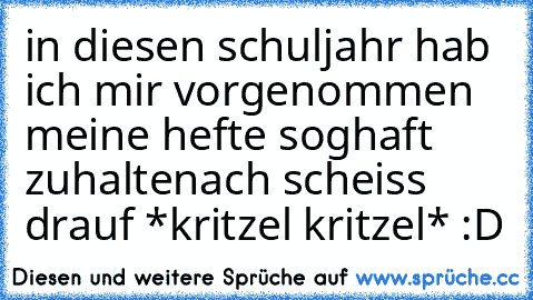 in diesen schuljahr hab ich mir vorgenommen meine hefte soghaft zuhalten
ach scheiss drauf *kritzel kritzel* :D