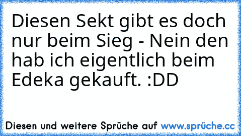 Diesen Sekt gibt es doch nur beim Sieg - Nein den hab ich eigentlich beim Edeka gekauft. :DD