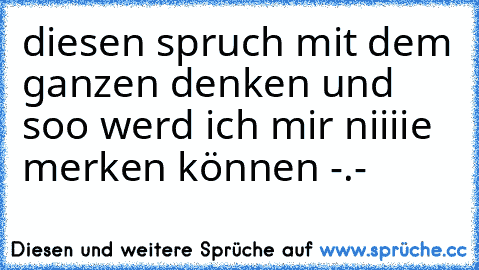 diesen spruch mit dem ganzen denken und soo werd ich mir niiiie merken können -.-