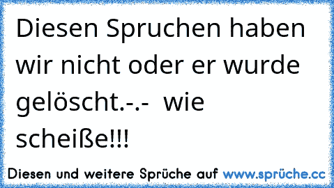 Diesen Spruchen haben wir nicht oder er wurde gelöscht.
-.-  wie scheiße!!!