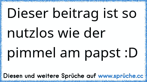 Dieser beitrag ist so nutzlos wie der pimmel am papst :D