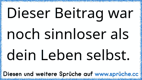 Dieser Beitrag war noch sinnloser als dein Leben selbst.