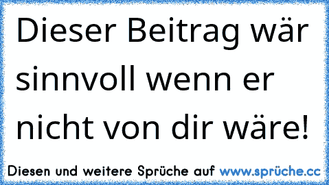 Dieser Beitrag wär sinnvoll wenn er nicht von dir wäre!