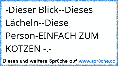 -Dieser Blick♥-
-Dieses Lächeln♥-
-Diese Person♥-
EINFACH ZUM KOTZEN -.-