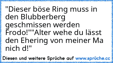 "Dieser böse Ring muss in den Blubberberg geschmissen werden Frodo!"
"Alter wehe du lässt den Ehering von meiner Ma nich d!"