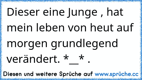 Dieser eine Junge , hat mein leben von heut auf morgen grundlegend verändert. *__* ♥.