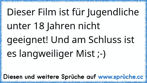 Dieser Film ist für Jugendliche unter 18 Jahren nicht geeignet! 
Und am Schluss ist es langweiliger Mist ;-)