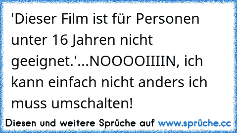 'Dieser Film ist für Personen unter 16 Jahren nicht geeignet.'
...
NOOOOIIIIN, ich kann einfach nicht anders ich muss umschalten!