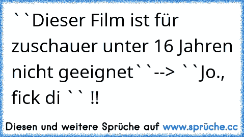 ``Dieser Film ist für zuschauer unter 16 Jahren nicht geeignet``--> ``Jo., fick di `` !!