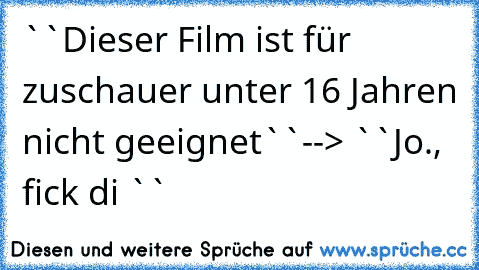 ``Dieser Film ist für zuschauer unter 16 Jahren nicht geeignet``--> ``Jo., fick di ``