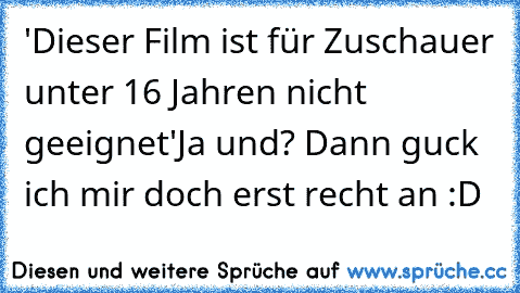 'Dieser Film ist für Zuschauer unter 16 Jahren nicht geeignet'
Ja und? Dann guck ich mir doch erst recht an :D