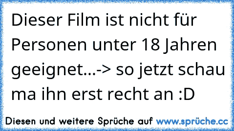 Dieser Film ist nicht für Personen unter 18 Jahren geeignet...-> so jetzt schau ma ihn erst recht an :D