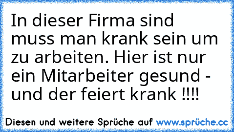 In dieser Firma sind muss man krank sein um zu arbeiten. Hier ist nur ein Mitarbeiter gesund - und der feiert krank !!!!