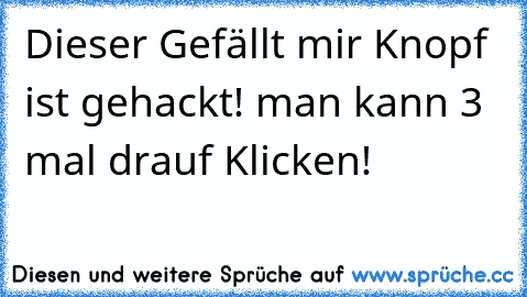 Dieser Gefällt mir Knopf ist gehackt! man kann 3 mal drauf Klicken!