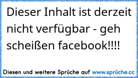 Dieser Inhalt ist derzeit nicht verfügbar - geh scheißen facebook!!!!