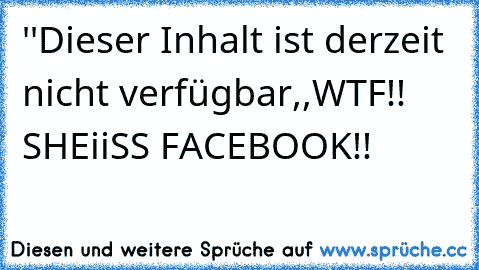 ''Dieser Inhalt ist derzeit nicht verfügbar,,
WTF!!  SHEiiSS FACEBOOK!!