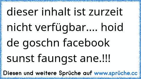 dieser inhalt ist zurzeit nicht verfügbar.... hoid de goschn facebook sunst faungst ane.!!!