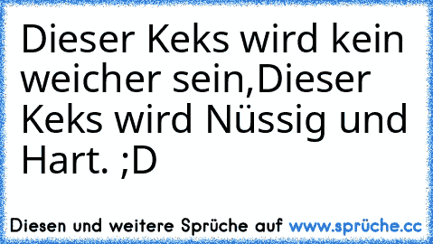 Dieser Keks wird kein weicher sein,
Dieser Keks wird Nüssig und Hart. ;D