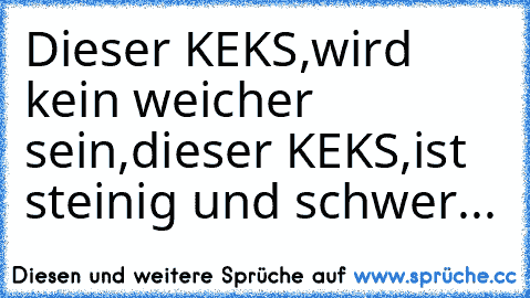 Dieser KEKS,wird kein weicher sein,
dieser KEKS,ist steinig und schwer...