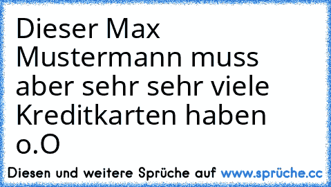 Dieser Max Mustermann muss aber sehr sehr viele Kreditkarten haben o.O