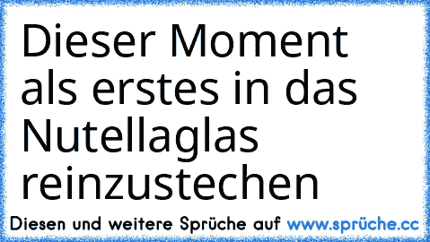 Dieser Moment als erstes in das Nutellaglas reinzustechen ♥