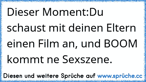 Dieser Moment:
Du schaust mit deinen Eltern einen Film an, und BOOM kommt ne Sexszene.