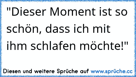 "Dieser Moment ist so schön, dass ich mit ihm schlafen möchte!"