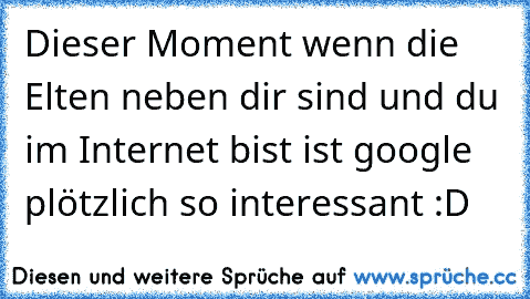 Dieser Moment wenn die Elten neben dir sind und du im Internet bist ist google plötzlich so interessant :D