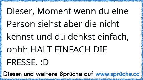 Dieser, Moment wenn du eine Person siehst aber die nicht kennst und du denkst einfach, ohhh HALT EINFACH DIE FRESSE. :D