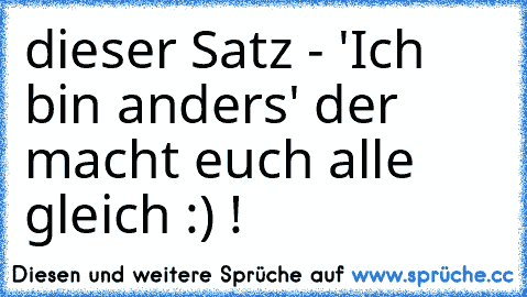 dieser Satz - 'Ich bin anders' der macht euch alle gleich :) !