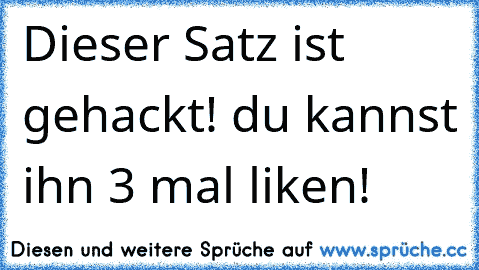 Dieser Satz ist gehackt! du kannst ihn 3 mal liken!