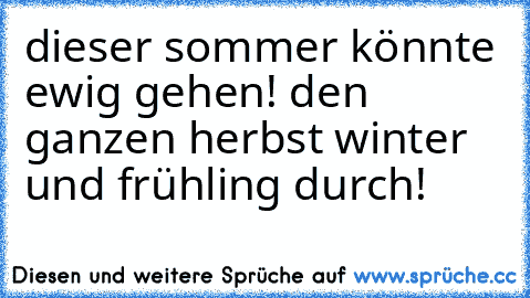 dieser sommer könnte ewig gehen! den ganzen herbst winter und frühling durch!