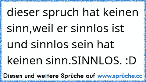 dieser spruch hat keinen sinn,weil er sinnlos ist und sinnlos sein hat keinen sinn.
SINNLOS. :D