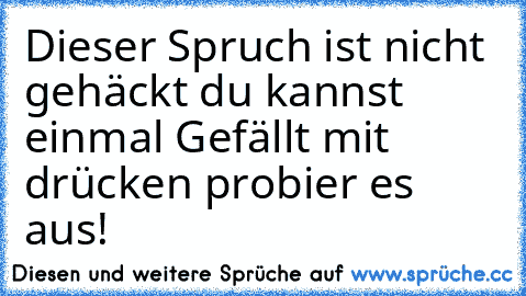 Dieser Spruch ist nicht gehäckt du kannst einmal Gefällt mit drücken probier es aus!