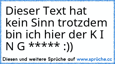 Dieser Text hat kein Sinn trotzdem bin ich hier der K I N G ***** :))