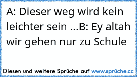 A: Dieser weg wird kein leichter sein ...
B: Ey altah wir gehen nur zu Schule