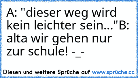 A: "dieser weg wird kein leichter sein..."
B: alta wir gehen nur zur schule! -_-