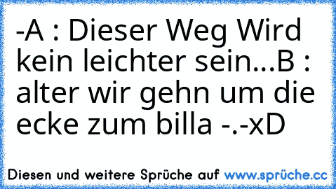 -A : Dieser Weg Wird kein leichter sein...
B : alter wir gehn um die ecke zum billa -.-
xD