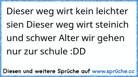 Dieser weg wirt kein leichter sien Dieser weg wirt steinich und schwer Alter wir gehen nur zur schule :DD