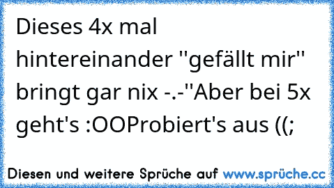 Dieses 4x mal hintereinander ''gefällt mir'' bringt gar nix -.-''
Aber bei 5x geht's :OO
Probiert's aus ((;