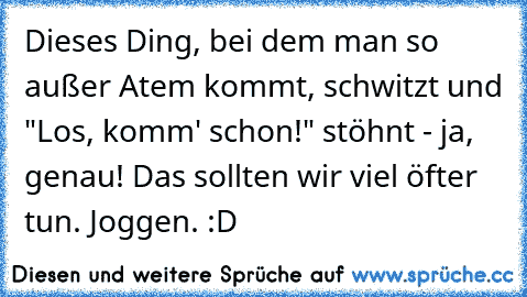 Dieses Ding, bei dem man so außer Atem kommt, schwitzt und "Los, komm' schon!" stöhnt - ja, genau! Das sollten wir viel öfter tun. Joggen. :D