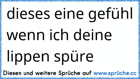 dieses eine gefühl wenn ich deine lippen spüre 