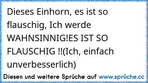 Dieses Einhorn, es ist so flauschig, Ich werde WAHNSINNIG!
ES IST SO FLAUSCHIG !!
(Ich, einfach unverbesserlich)