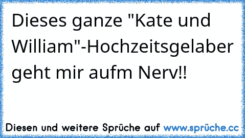 Dieses ganze "Kate und William"-Hochzeitsgelaber geht mir aufm Nerv!!