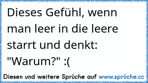 Dieses Gefühl, wenn man leer in die leere starrt und denkt: "Warum?" :(