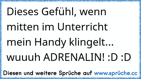 Dieses Gefühl, wenn mitten im Unterricht mein Handy klingelt... wuuuh ADRENALIN! :D :D