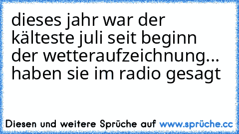 dieses jahr war der kälteste juli seit beginn der wetteraufzeichnung... haben sie im radio gesagt