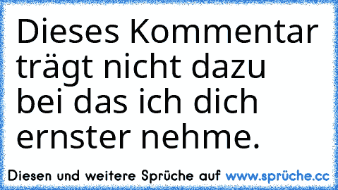 Dieses Kommentar trägt nicht dazu bei das ich dich ernster nehme.