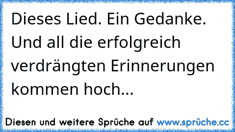 Dieses Lied. Ein Gedanke. Und all die erfolgreich verdrängten Erinnerungen kommen hoch...