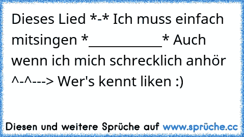 Dieses Lied *-* Ich muss einfach mitsingen *____________* 
Auch wenn ich mich schrecklich anhör ^-^
---> Wer's kennt liken :)